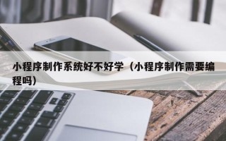 宝应县小程序制作系统好不好学（小程序制作需要编程吗）