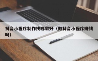 宝应县抖音小程序制作找哪家好（做抖音小程序赚钱吗）