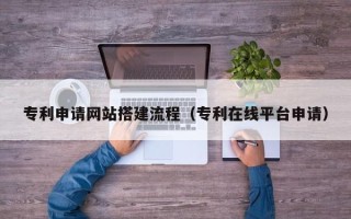 宝应县专利申请网站搭建流程（专利在线平台申请）