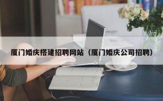 宝应县厦门婚庆搭建招聘网站（厦门婚庆公司招聘）