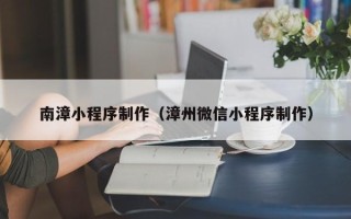 宝应县南漳小程序制作（漳州微信小程序制作）