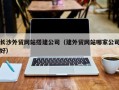 宝应县长沙外贸网站搭建公司（建外贸网站哪家公司好）